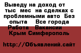 Выведу на доход от 400 тыс./мес. на сделках с проблемными авто. Без опыта. - Все города Работа » Вакансии   . Крым,Симферополь